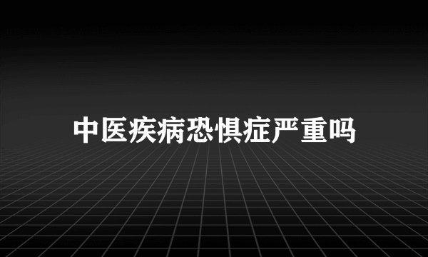 中医疾病恐惧症严重吗
