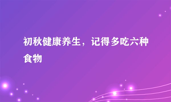初秋健康养生,记得多吃六种食物