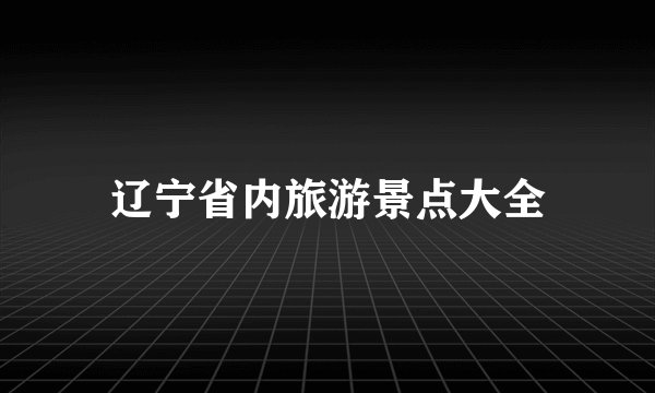 辽宁省内旅游景点大全