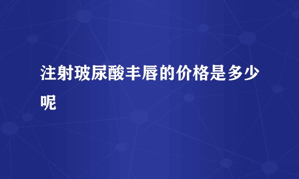 注射玻尿酸丰唇的价格是多少呢