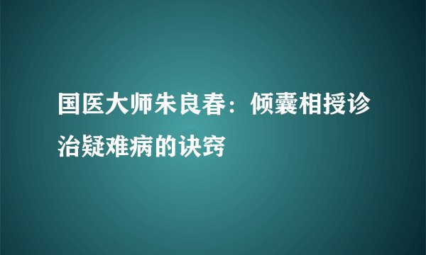 国医大师朱良春：倾囊相授诊治疑难病的诀窍