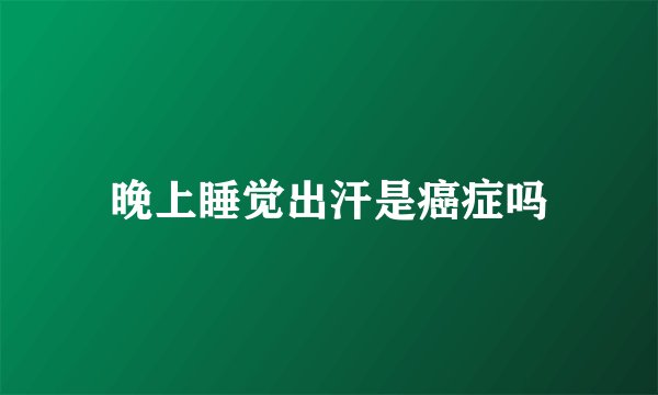 晚上睡觉出汗是癌症吗