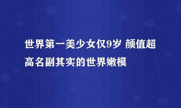 世界第一美少女仅9岁 颜值超高名副其实的世界嫩模