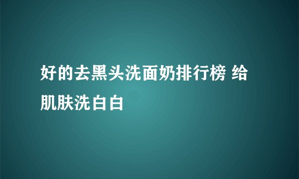 好的去黑头洗面奶排行榜 给肌肤洗白白