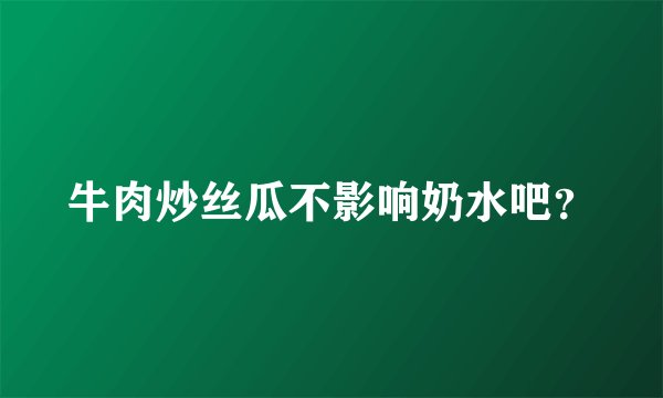 牛肉炒丝瓜不影响奶水吧？