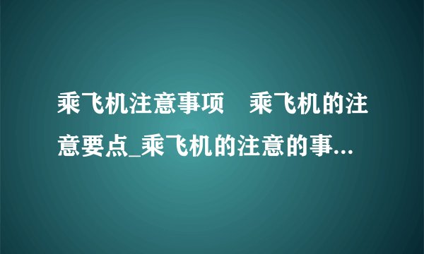 乘飞机注意事项	乘飞机的注意要点_乘飞机的注意的事项_坐飞机对健康的几个影响