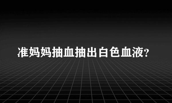 准妈妈抽血抽出白色血液？