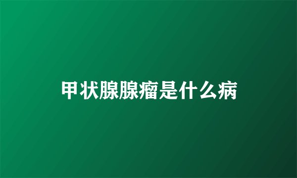 甲状腺腺瘤是什么病
