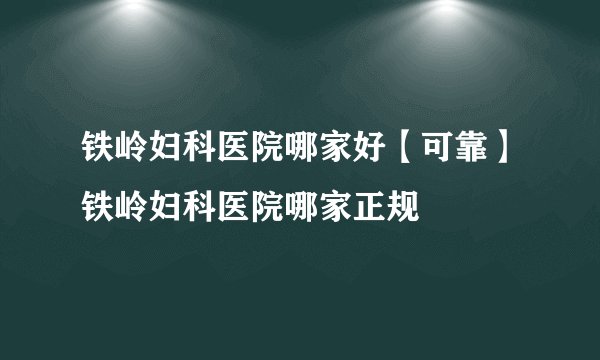 铁岭妇科医院哪家好【可靠】铁岭妇科医院哪家正规