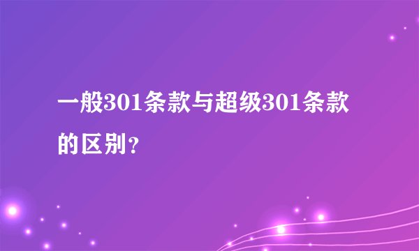 一般301条款与超级301条款的区别？