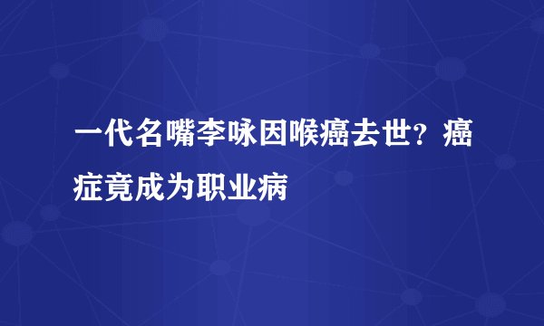 一代名嘴李咏因喉癌去世？癌症竟成为职业病