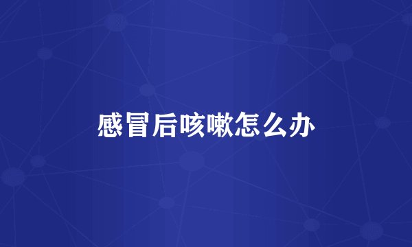 感冒后咳嗽怎么办