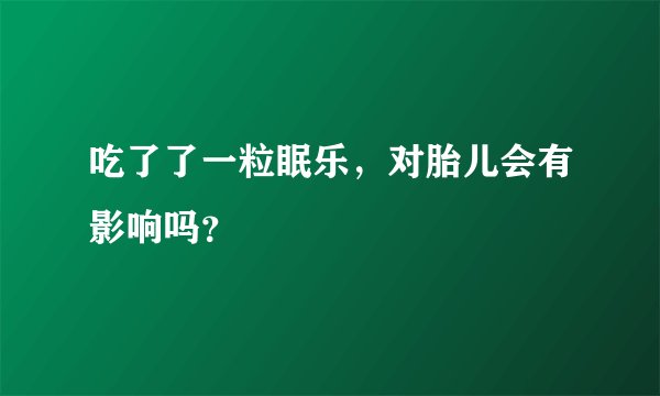 吃了了一粒眠乐，对胎儿会有影响吗？