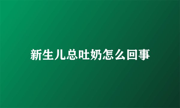 新生儿总吐奶怎么回事