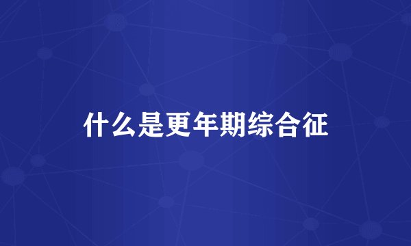 什么是更年期综合征