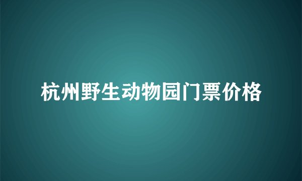 杭州野生动物园门票价格