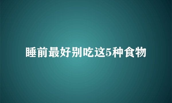 睡前最好别吃这5种食物