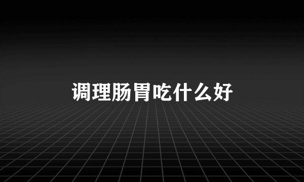 调理肠胃吃什么好