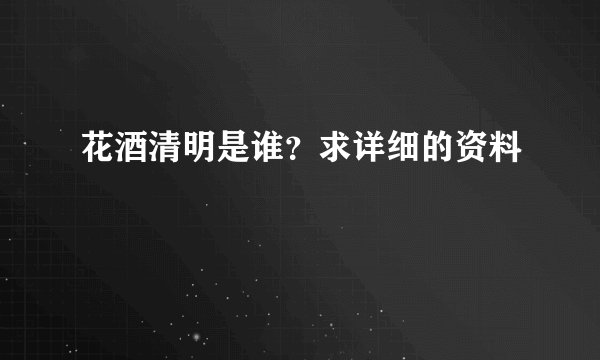 花酒清明是谁？求详细的资料