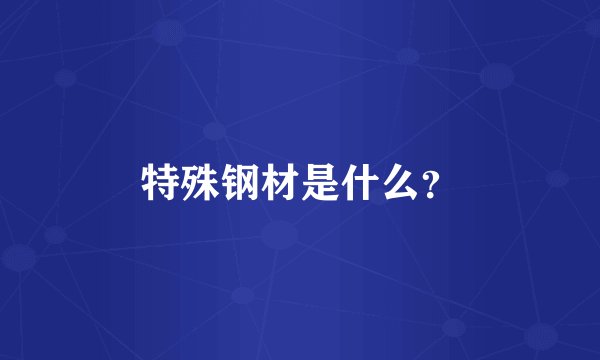 特殊钢材是什么？