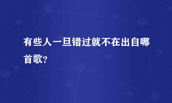 有些人一旦错过就不在出自哪首歌？