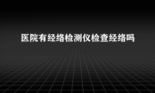 医院有经络检测仪检查经络吗