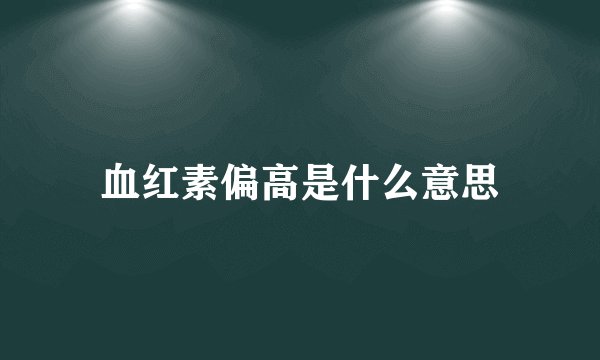 血红素偏高是什么意思