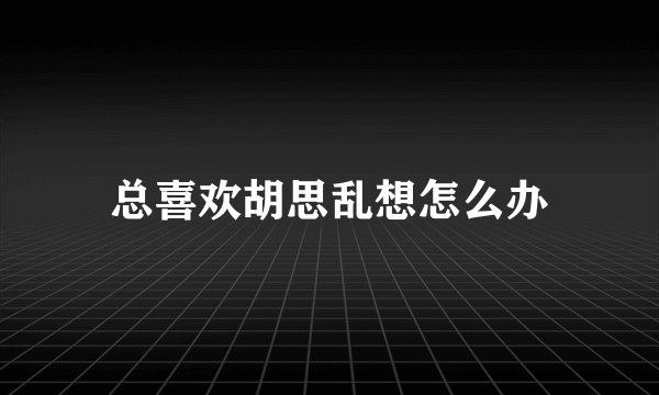 总喜欢胡思乱想怎么办