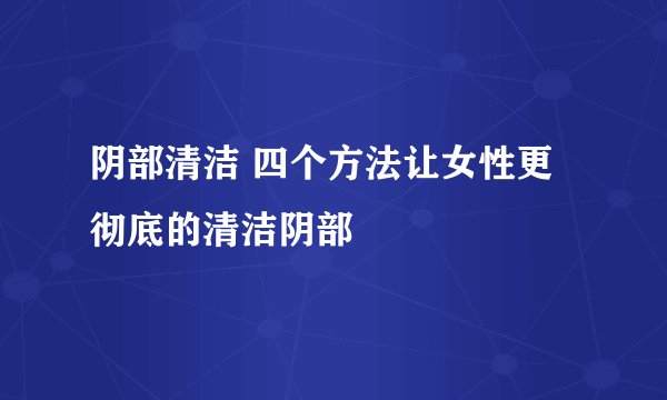 阴部清洁 四个方法让女性更彻底的清洁阴部