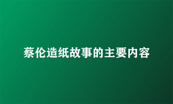 蔡伦造纸故事的主要内容