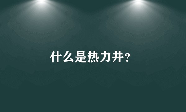 什么是热力井？