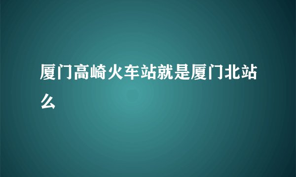 厦门高崎火车站就是厦门北站么