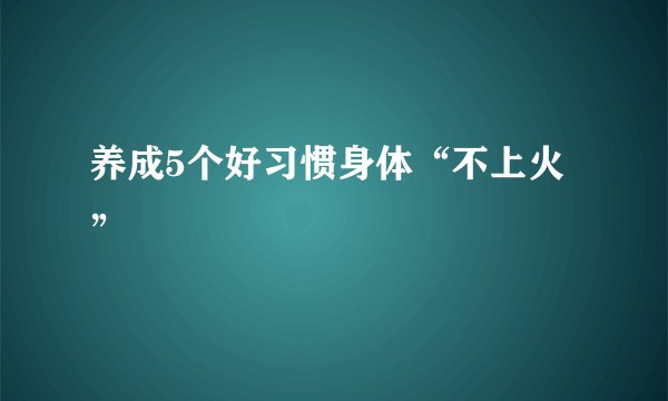 养成5个好习惯身体“不上火”