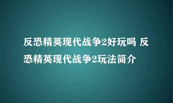 反恐精英现代战争2好玩吗 反恐精英现代战争2玩法简介