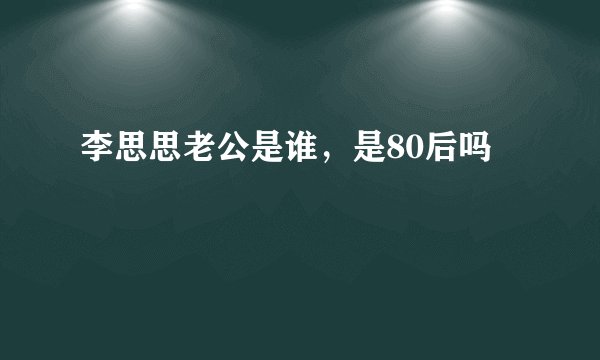 李思思老公是谁，是80后吗