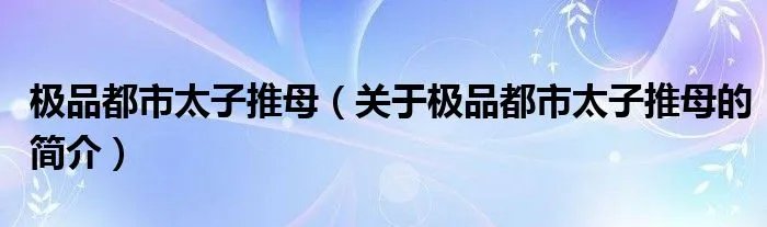 极品都市太子推母（关于极品都市太子推母的简介）