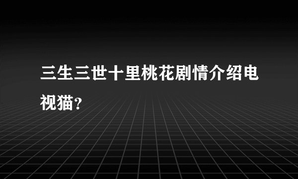 三生三世十里桃花剧情介绍电视猫？