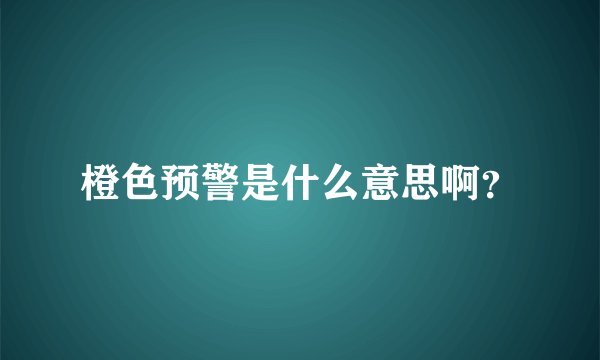 橙色预警是什么意思啊?