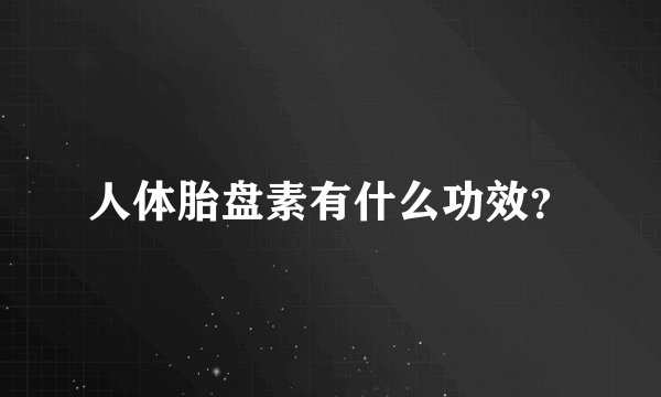 人体胎盘素有什么功效？