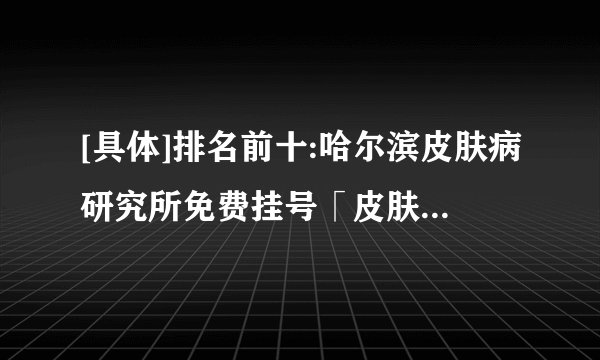 [具体]排名前十:哈尔滨皮肤病研究所免费挂号「皮肤科力荐」荨麻疹的发病原因-怎样缓解荨麻疹快