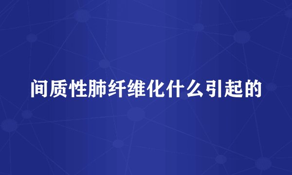 间质性肺纤维化什么引起的