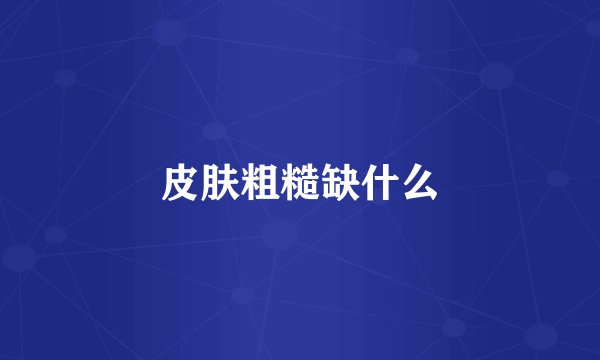 皮肤粗糙缺什么
