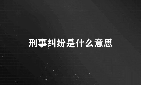 刑事纠纷是什么意思