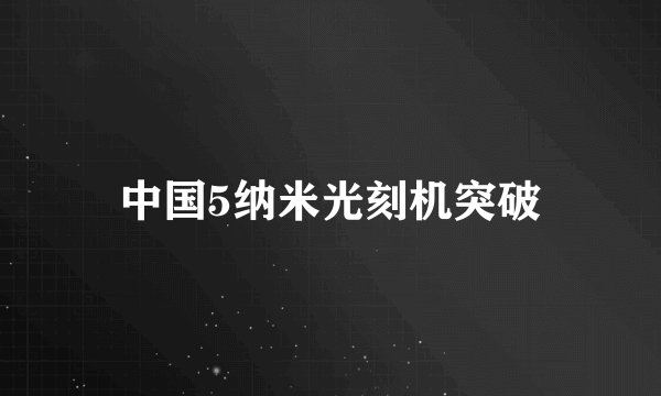 中国5纳米光刻机突破