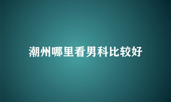 潮州哪里看男科比较好