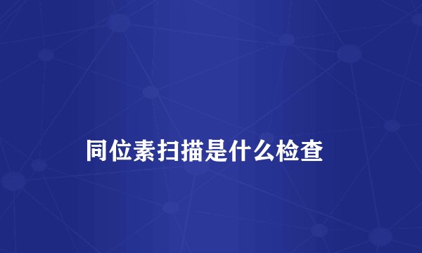 
    同位素扫描是什么检查
  