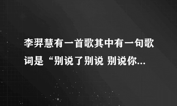 李羿慧有一首歌其中有一句歌词是“别说了别说 别说你还爱着我”这歌是什么题目，有谁知道告诉我了