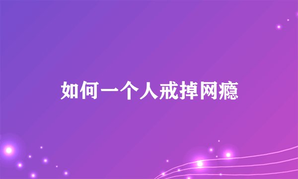 如何一个人戒掉网瘾