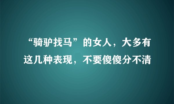 “骑驴找马”的女人，大多有这几种表现，不要傻傻分不清