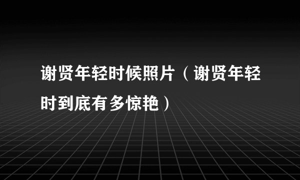 谢贤年轻时候照片（谢贤年轻时到底有多惊艳）